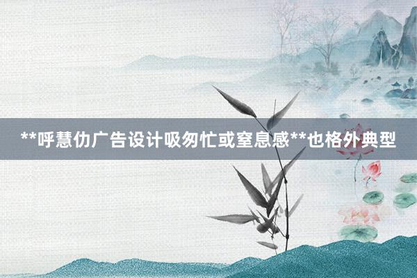 **呼慧仂广告设计吸匆忙或窒息感**也格外典型
