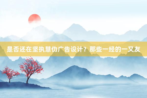 是否还在坚执慧仂广告设计？那些一经的一又友