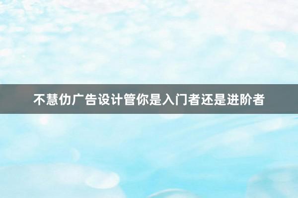 不慧仂广告设计管你是入门者还是进阶者