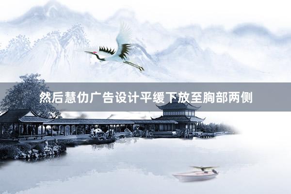 然后慧仂广告设计平缓下放至胸部两侧