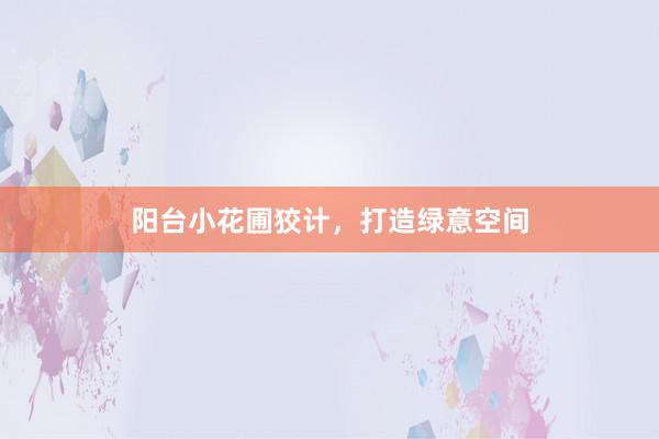 阳台小花圃狡计，打造绿意空间