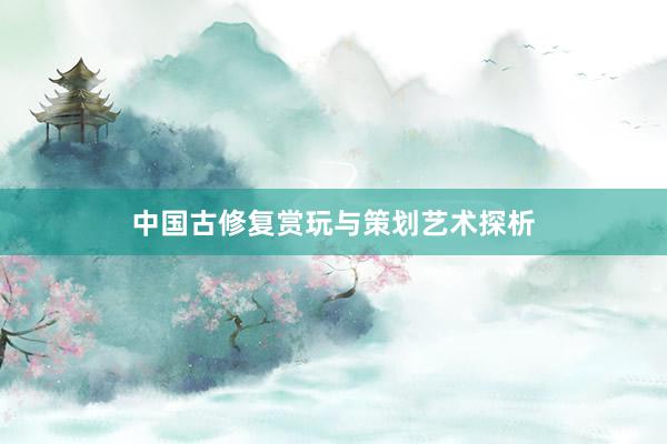 中国古修复赏玩与策划艺术探析