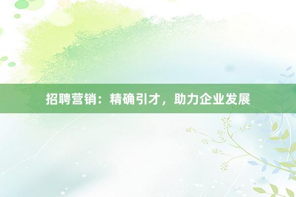 招聘营销：精确引才，助力企业发展